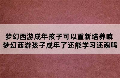 梦幻西游成年孩子可以重新培养嘛 梦幻西游孩子成年了还能学习还魂吗